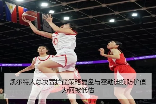 凯尔特人总决赛护筐策略复盘与霍勒迪换防价值为何被低估