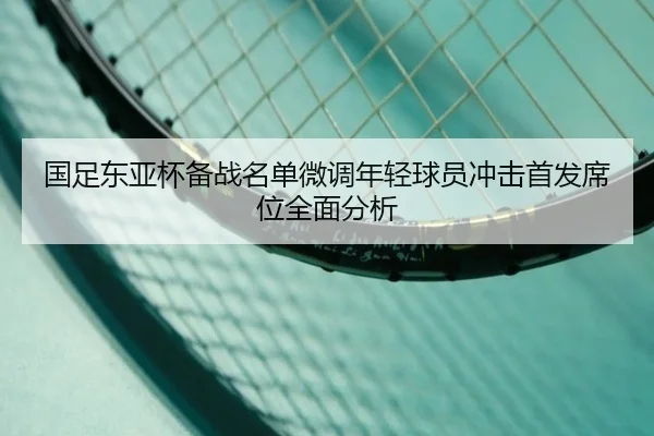 国足东亚杯备战名单微调年轻球员冲击首发席位全面分析